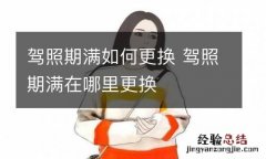 驾照期满如何更换 驾照期满在哪里更换