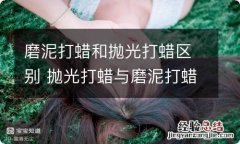 磨泥打蜡和抛光打蜡区别 抛光打蜡与磨泥打蜡