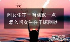 问女生在干嘛幽默一点 怎么问女生在干嘛幽默一点