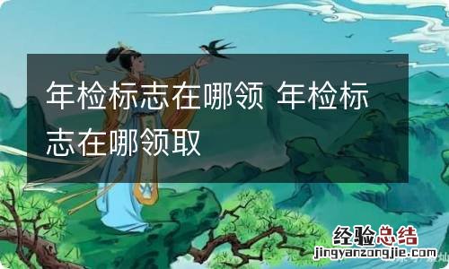 年检标志在哪领 年检标志在哪领取