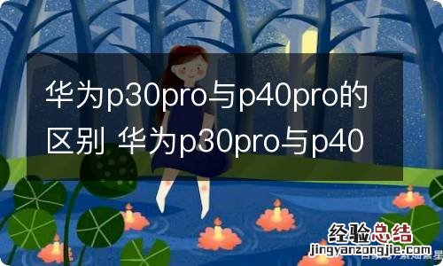 华为p30pro与p40pro的区别 华为p30pro与p40pro的区别有哪些