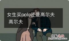 女生买polo还是高尔夫 高尔夫