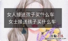 女人接送孩子买什么车 女士接送孩子买什么车好