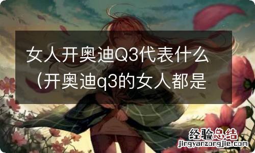 开奥迪q3的女人都是什么人 女人开奥迪Q3代表什么