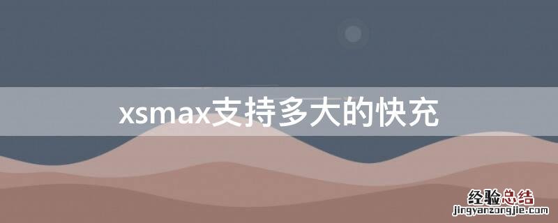 Xsmax支持多少快充 xsmax支持多大的快充