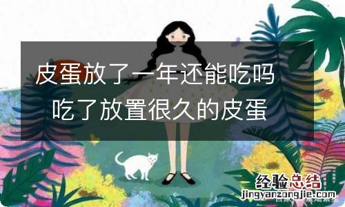 皮蛋放了一年还能吃吗吃了放置很久的皮蛋会怎样