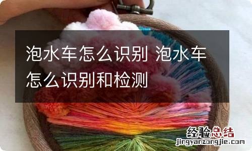 泡水车怎么识别 泡水车怎么识别和检测