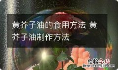 黄芥子油的食用方法 黄芥子油制作方法