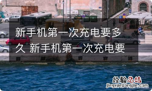 新手机第一次充电要多久 新手机第一次充电要多久呢
