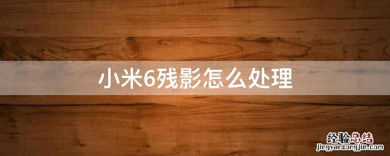 小米6残影怎么处理 小米6残影怎么处理掉