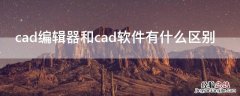 cad编辑器和cad软件有什么区别