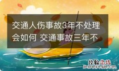 交通人伤事故3年不处理会如何 交通事故三年不处理会怎么样?