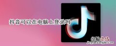 抖音可以在电脑上登录吗