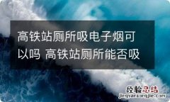 高铁站厕所吸电子烟可以吗 高铁站厕所能否吸电子烟