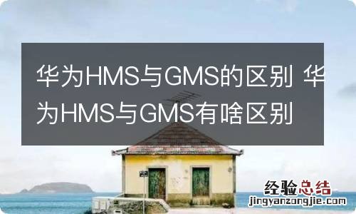 华为HMS与GMS的区别 华为HMS与GMS有啥区别