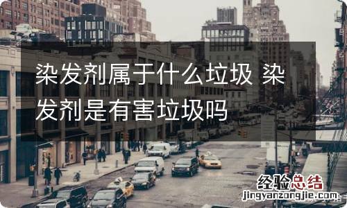 染发剂属于什么垃圾 染发剂是有害垃圾吗