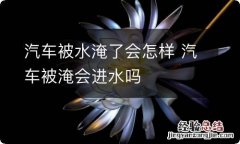 汽车被水淹了会怎样 汽车被淹会进水吗