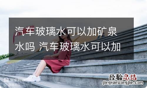 汽车玻璃水可以加矿泉水吗 汽车玻璃水可以加矿泉水吗?