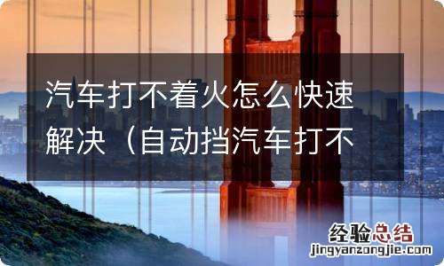 自动挡汽车打不着火怎么快速解决 汽车打不着火怎么快速解决