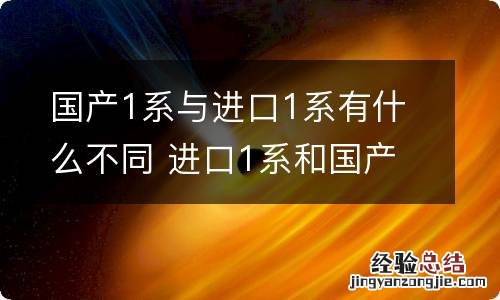 国产1系与进口1系有什么不同 进口1系和国产1系哪个好