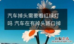 汽车掉头需要看红绿灯吗 汽车在有掉头路口掉头需要看红绿灯吗