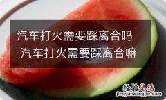 汽车打火需要踩离合吗 汽车打火需要踩离合嘛