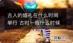 古人的婚礼在什么时间举行 古时一般什么时候举行婚礼