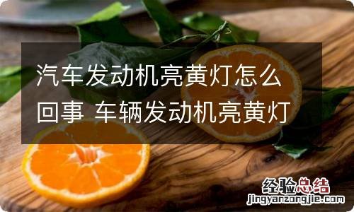 汽车发动机亮黄灯怎么回事 车辆发动机亮黄灯是什么原因