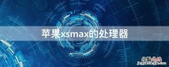 iphonexsmax的处理器是什么 iPhonexsmax的处理器