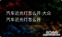 汽车近光灯怎么开 大众汽车近光灯怎么开