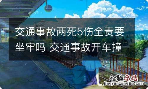 交通事故两死5伤全责要坐牢吗 交通事故开车撞死人责任占6成要坐牢吗