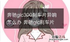 奔驰glc300刹车片异响怎么办 奔驰glc刹车片异响处理方法