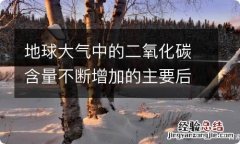 地球大气中的二氧化碳含量不断增加的主要后果是 地球大气中的二氧化碳含量不断增加的主要