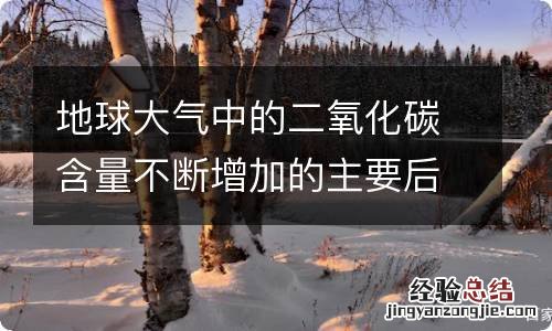 地球大气中的二氧化碳含量不断增加的主要后果是 地球大气中的二氧化碳含量不断增加的主要后果是什么