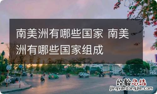 南美洲有哪些国家 南美洲有哪些国家组成