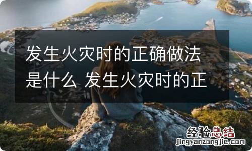 发生火灾时的正确做法是什么 发生火灾时的正确做法