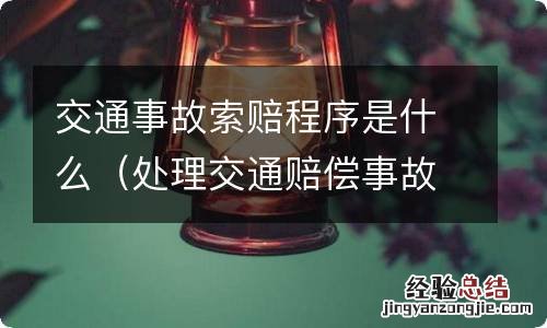 处理交通赔偿事故程序 交通事故索赔程序是什么