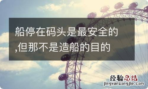 船停在码头是最安全的,但那不是造船的目的 船停在码头是最安全的,但那不是造船的目的这句话的后续