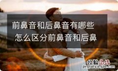 前鼻音和后鼻音有哪些 怎么区分前鼻音和后鼻音