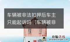 车辆被非法扣押后车主只能起诉吗怎么办 车辆被非法扣押后车主只能起诉吗