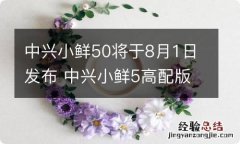 中兴小鲜50将于8月1日发布 中兴小鲜5高配版