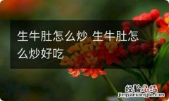 生牛肚怎么炒 生牛肚怎么炒好吃