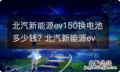 北汽新能源ev150换电池多少钱? 北汽新能源ev160换电池要多少钱