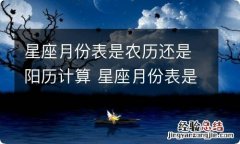 星座月份表是农历还是阳历计算 星座月份表是按照农历还是阳历计算