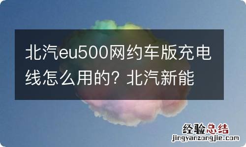 北汽eu500网约车版充电线怎么用的? 北汽新能源eu500网约车版配置