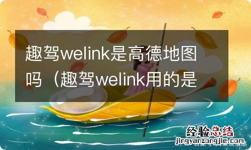 趣驾welink用的是哪家地图 趣驾welink是高德地图吗