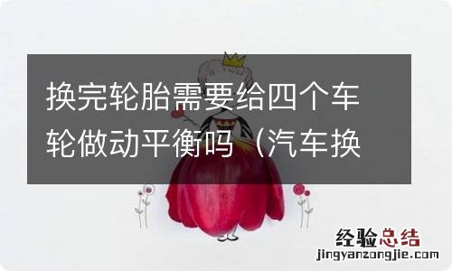 汽车换4个轮胎需要做动平衡吗 换完轮胎需要给四个车轮做动平衡吗