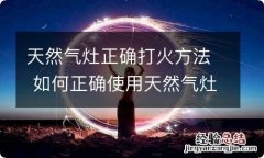 天然气灶正确打火方法 如何正确使用天然气灶