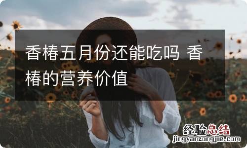 香椿五月份还能吃吗 香椿的营养价值