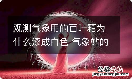 观测气象用的百叶箱为什么漆成白色 气象站的百叶箱为什么要涂成白色